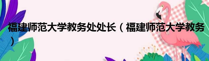 福建师范大学教务处处长（福建师范大学教务）