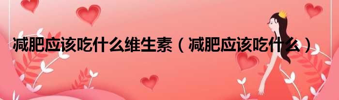 减肥应该吃什么维生素（减肥应该吃什么）