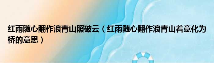 红雨随心翻作浪青山照破云（红雨随心翻作浪青山着意化为桥的意思）