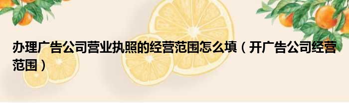 办理广告公司营业执照的经营范围怎么填（开广告公司经营范围）