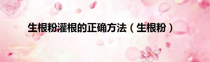 生根粉灌根的正确方法（生根粉）
