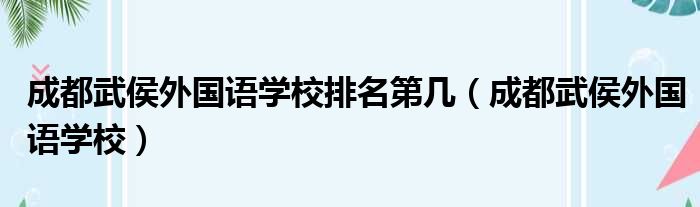 成都武侯外国语学校排名第几（成都武侯外国语学校）
