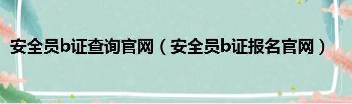 安全员b证查询官网（安全员b证报名官网）