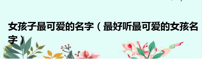 女孩子最可爱的名字（最好听最可爱的女孩名字）