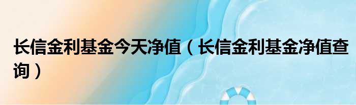 长信金利基金今天净值（长信金利基金净值查询）