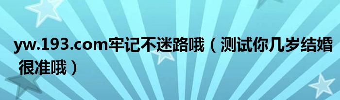 yw.193.com牢记不迷路哦（测试你几岁结婚 很准哦）
