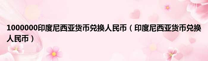 1000000印度尼西亚货币兑换人民币（印度尼西亚货币兑换人民币）