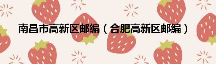南昌市高新区邮编（合肥高新区邮编）