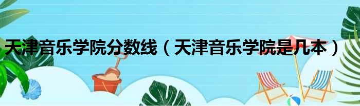 天津音乐学院分数线（天津音乐学院是几本）