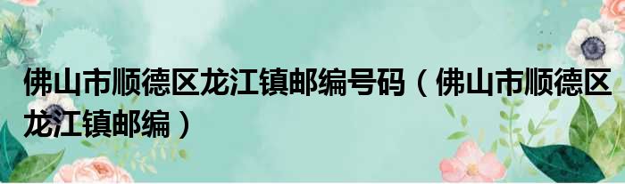 佛山市顺德区龙江镇邮编号码（佛山市顺德区龙江镇邮编）