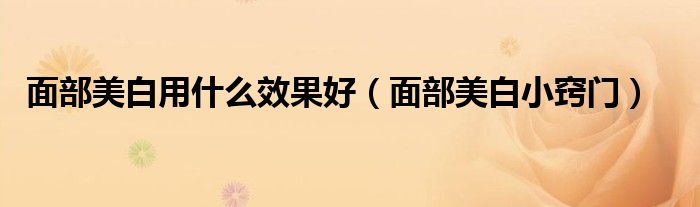 面部美白用什么效果好（面部美白小窍门）