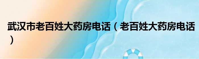 武汉市老百姓大药房电话（老百姓大药房电话）