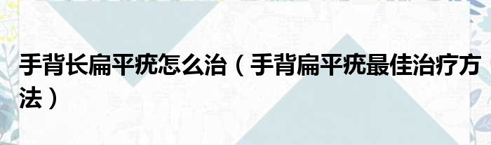 手背长扁平疣怎么治（手背扁平疣最佳治疗方法）