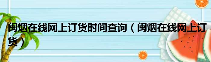 闽烟在线网上订货时间查询（闽烟在线网上订货）