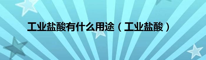 工业盐酸有什么用途（工业盐酸）