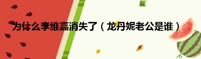为什么李维嘉消失了（龙丹妮老公是谁）