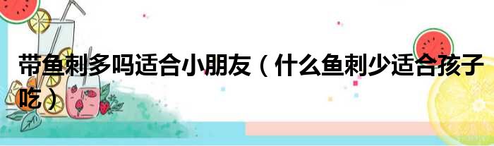 带鱼刺多吗适合小朋友（什么鱼刺少适合孩子吃）