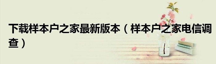 下载样本户之家最新版本（样本户之家电信调查）