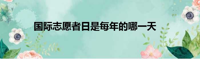 国际志愿者日是每年的哪一天