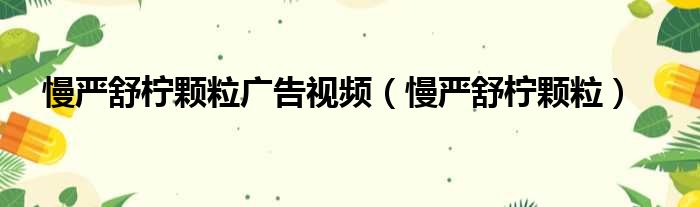 慢严舒柠颗粒广告视频（慢严舒柠颗粒）