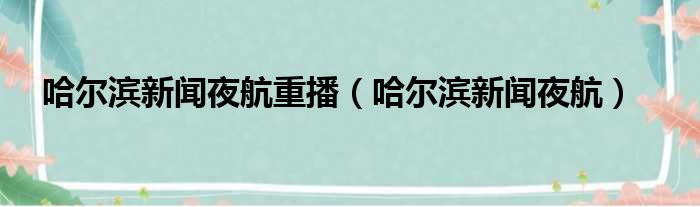哈尔滨新闻夜航重播（哈尔滨新闻夜航）