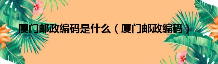 厦门邮政编码是什么（厦门邮政编码）