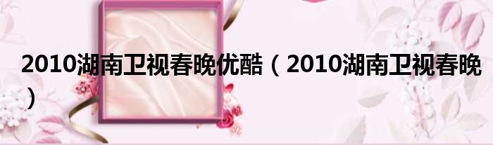 2010湖南卫视春晚优酷（2010湖南卫视春晚）