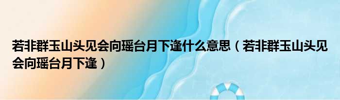 若非群玉山头见会向瑶台月下逢什么意思（若非群玉山头见会向瑶台月下逢）
