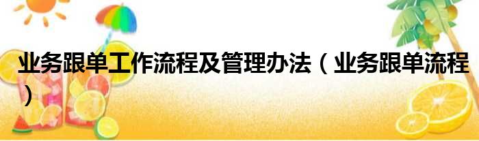 业务跟单工作流程及管理办法（业务跟单流程）
