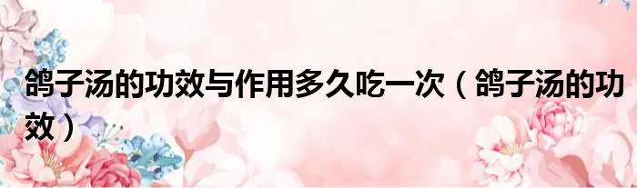 鸽子汤的功效与作用多久吃一次（鸽子汤的功效）