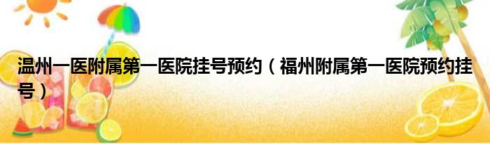 温州一医附属第一医院挂号预约（福州附属第一医院预约挂号）