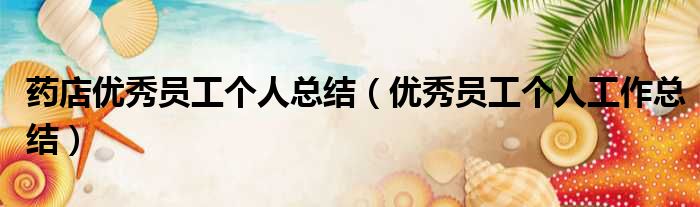 药店优秀员工个人总结（优秀员工个人工作总结）