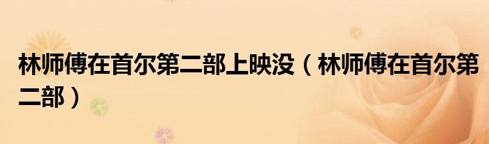 林师傅在首尔第二部上映没（林师傅在首尔第二部）