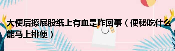 大便后擦屁股纸上有血是咋回事（便秘吃什么能马上排便）