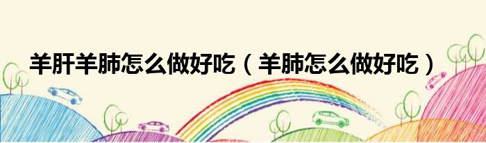 羊肝羊肺怎么做好吃（羊肺怎么做好吃）