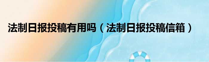 法制日报投稿有用吗（法制日报投稿信箱）