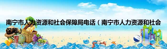 南宁市人力资源和社会保障局电话（南宁市人力资源和社会保障）