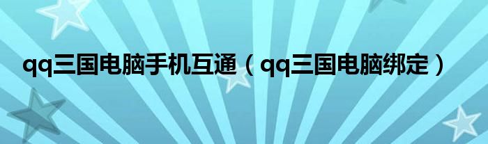 qq三国电脑手机互通（qq三国电脑绑定）