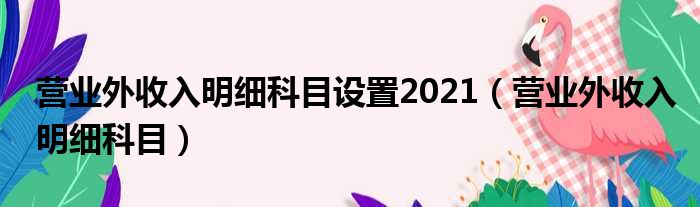 营业外收入明细科目设置2021（营业外收入明细科目）