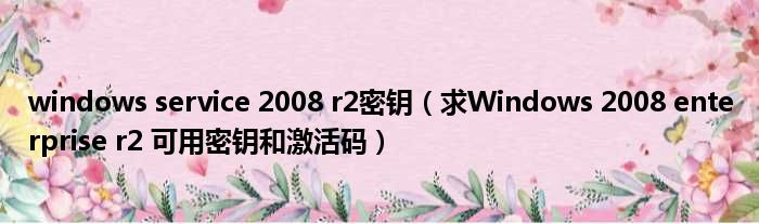 windows service 2008 r2密钥（求Windows 2008 enterprise r2 可用密钥和激活码）