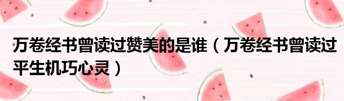万卷经书曾读过赞美的是谁（万卷经书曾读过平生机巧心灵）