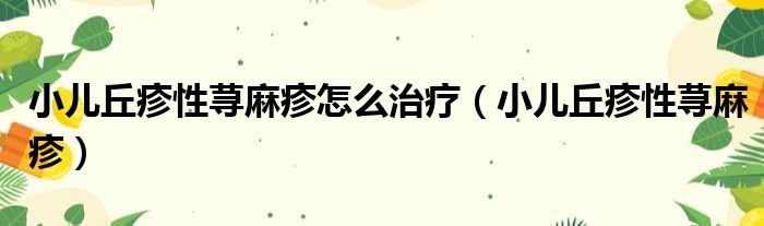 小儿丘疹性荨麻疹怎么治疗（小儿丘疹性荨麻疹）
