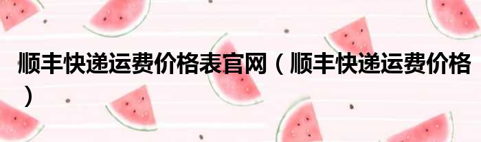 顺丰快递运费价格表官网（顺丰快递运费价格）