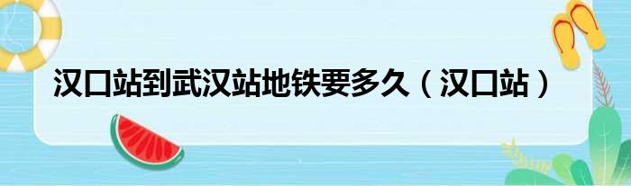 汉口站到武汉站地铁要多久（汉口站）