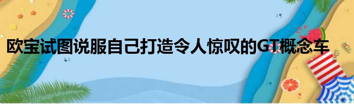 欧宝试图说服自己打造令人惊叹的GT概念车