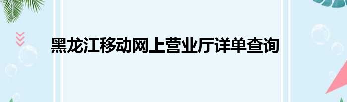 黑龙江移动网上营业厅详单查询