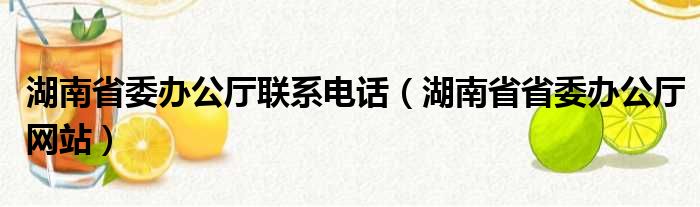 湖南省委办公厅联系电话（湖南省省委办公厅网站）