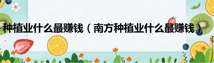 种植业什么最赚钱（南方种植业什么最赚钱）