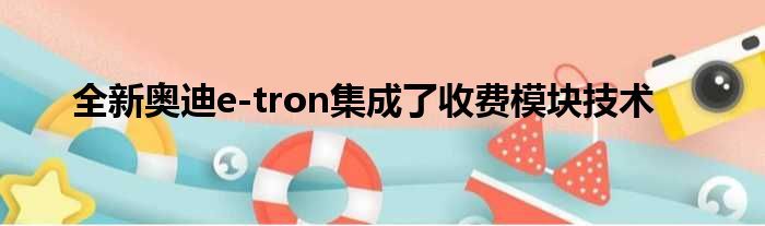 全新奥迪e-tron集成了收费模块技术