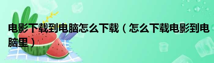 电影下载到电脑怎么下载（怎么下载电影到电脑里）